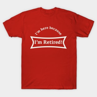 I'm here because I'm retired! T-Shirt